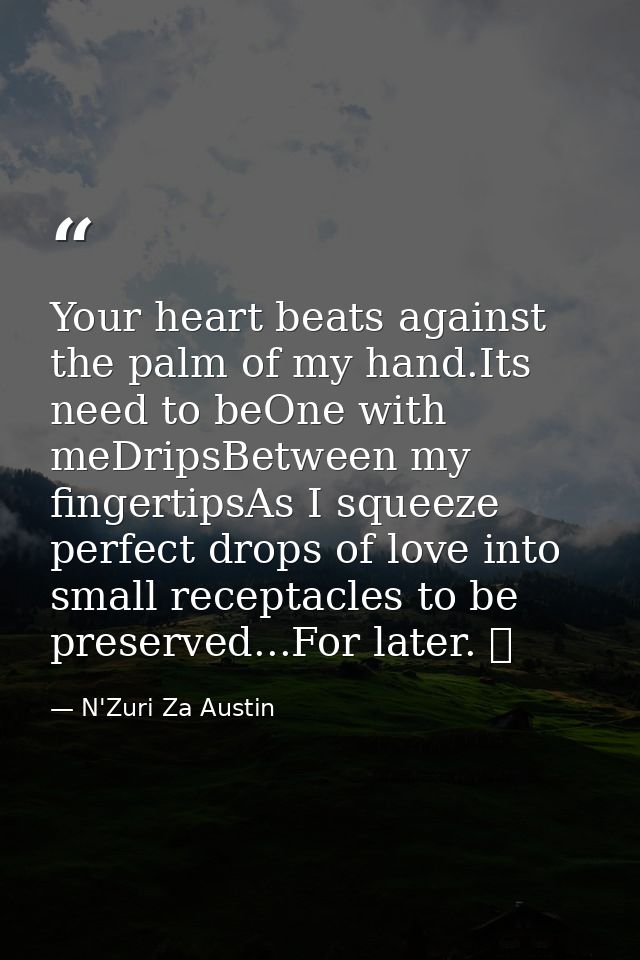 Your heart beats against the palm of my hand.Its need to beOne with meDripsBetween my fingertipsAs I squeeze perfect dro — N'Zuri Za Austin