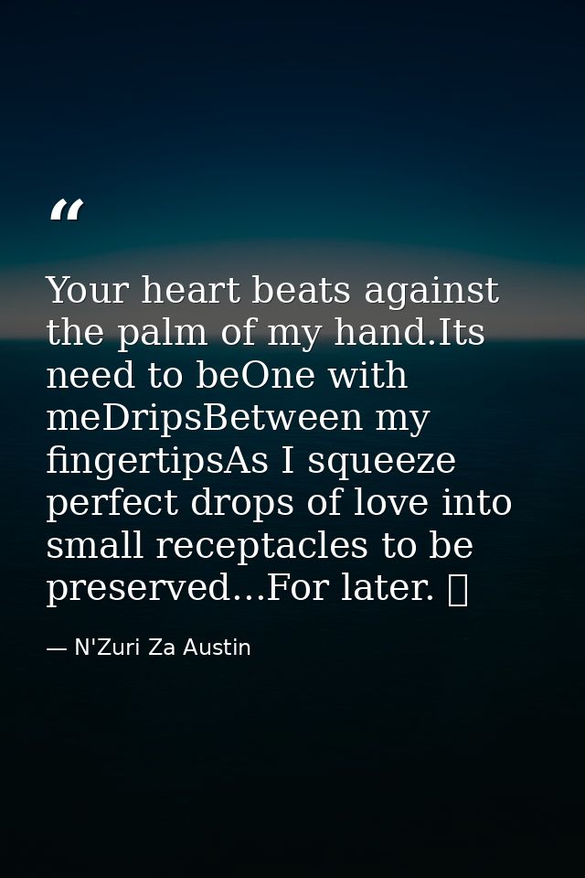 Your heart beats against the palm of my hand.Its need to beOne with meDripsBetween my fingertipsAs I squeeze perfect dro — N'Zuri Za Austin