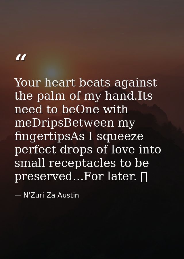 Your heart beats against the palm of my hand.Its need to beOne with meDripsBetween my fingertipsAs I squeeze perfect dro — N'Zuri Za Austin