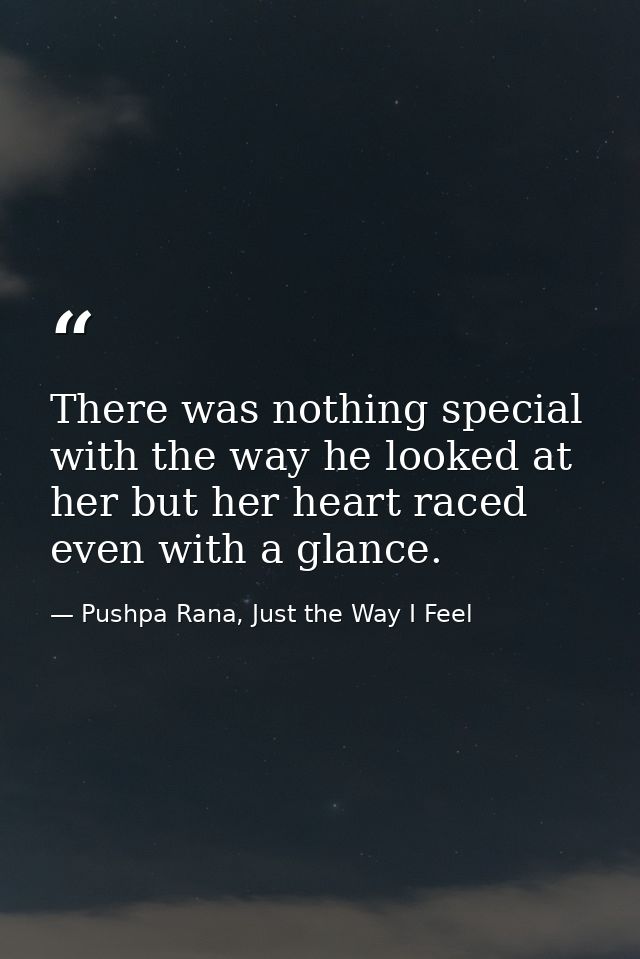 There was nothing special with the way he looked at her but her heart raced even with a glance. — Pushpa Rana, Just the Way I Feel