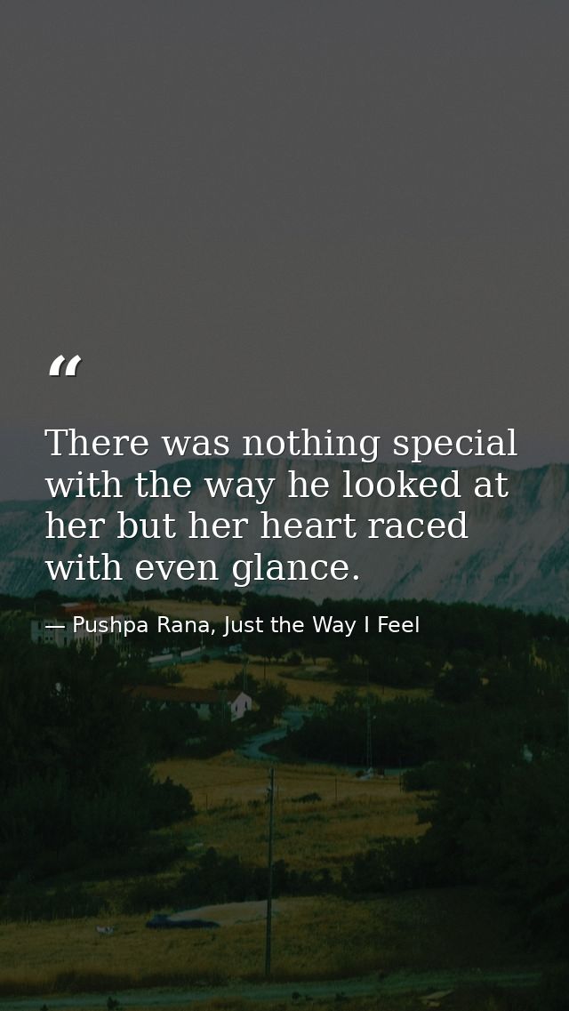 There was nothing special with the way he looked at her but her heart raced with even glance. — Pushpa Rana, Just the Way I Feel