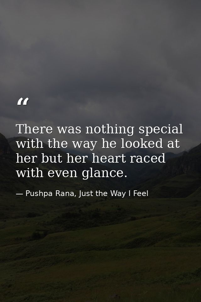 There was nothing special with the way he looked at her but her heart raced with even glance. — Pushpa Rana, Just the Way I Feel