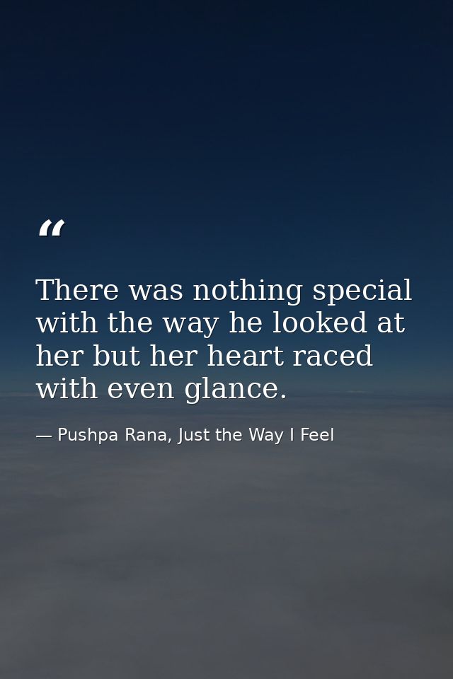 There was nothing special with the way he looked at her but her heart raced with even glance. — Pushpa Rana, Just the Way I Feel