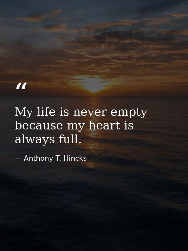 My life is never empty because my heart is always full. — Anthony T. Hincks
