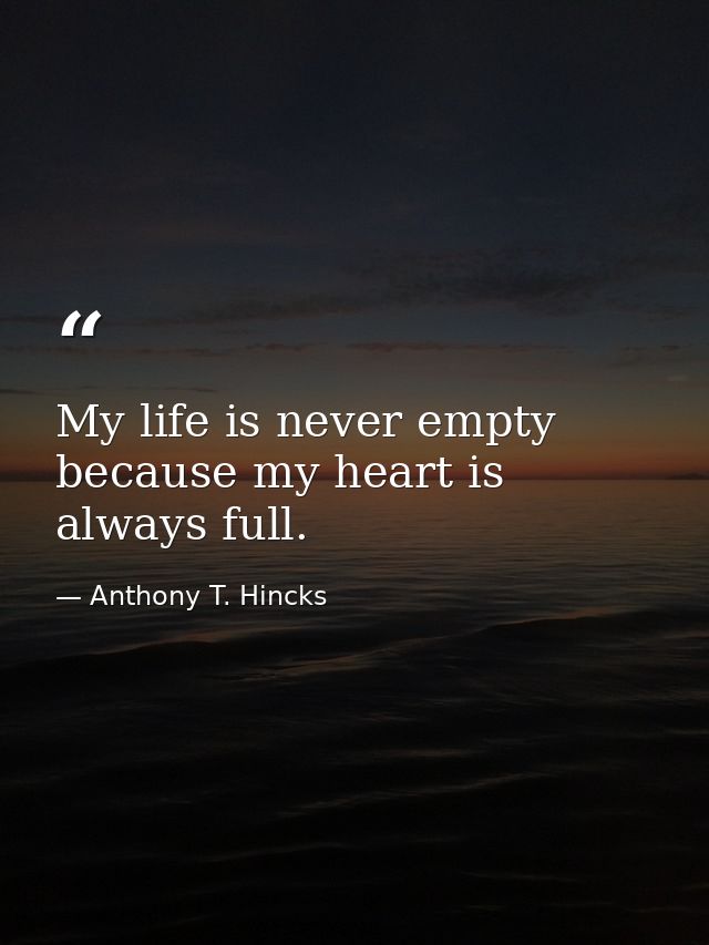 My life is never empty because my heart is always full. — Anthony T. Hincks