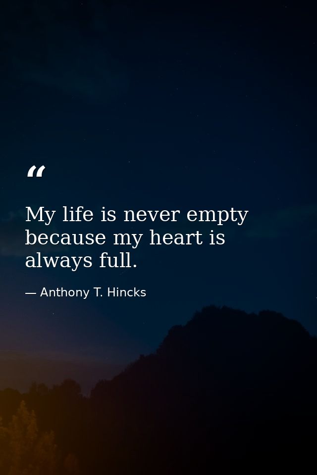 My life is never empty because my heart is always full. — Anthony T. Hincks