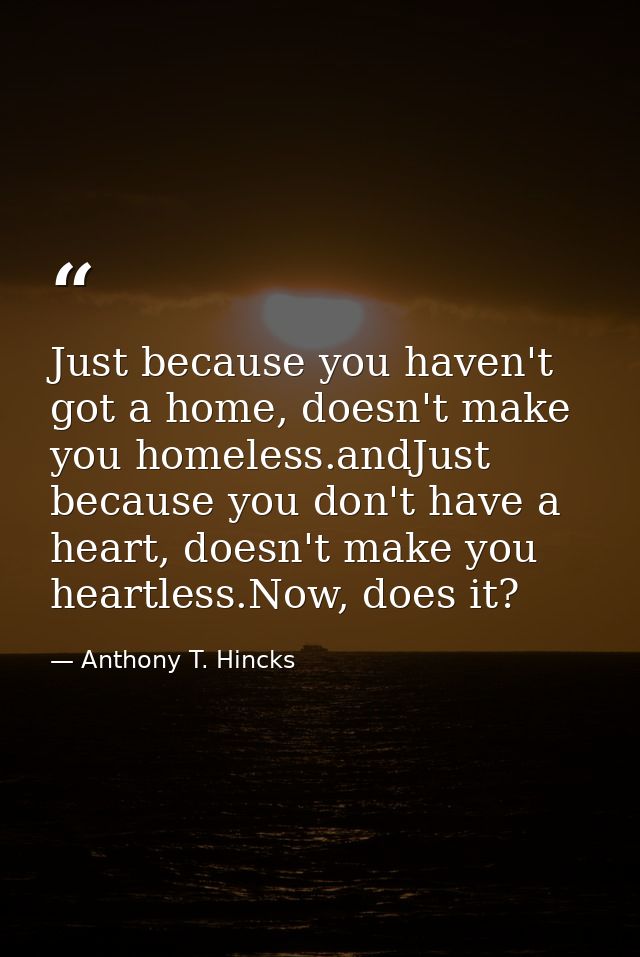 Just because you haven't got a home, doesn't make you homeless.andJust because you don't have a heart, doesn't make you  — Anthony T. Hincks