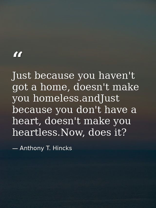 Just because you haven't got a home, doesn't make you homeless.andJust because you don't have a heart, doesn't make you  — Anthony T. Hincks