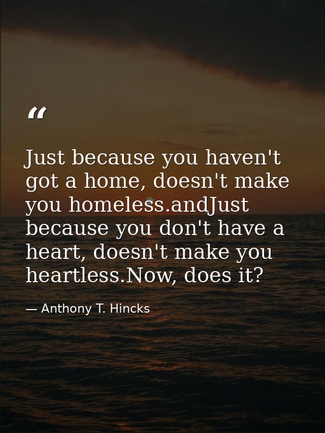 Just because you haven't got a home, doesn't make you homeless.andJust because you don't have a heart, doesn't make you  — Anthony T. Hincks
