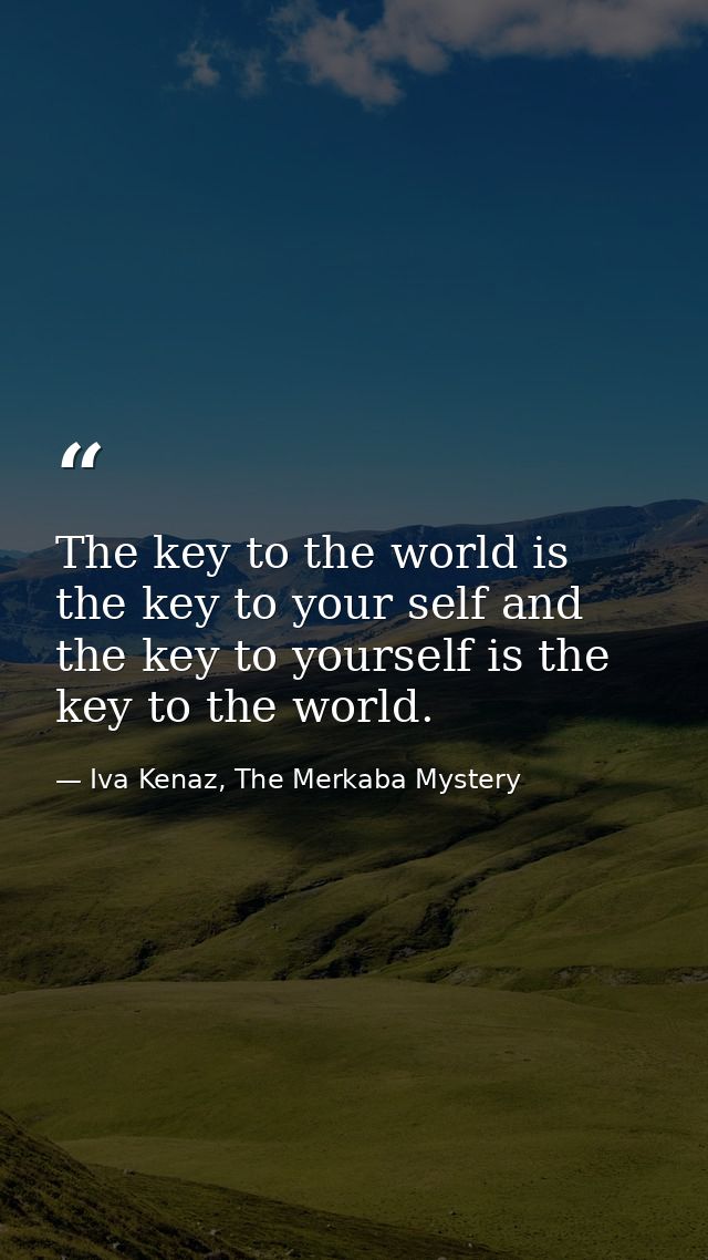 The key to the world is the key to your self and the key to yourself is the key to the world. — Iva Kenaz, The Merkaba Mystery
