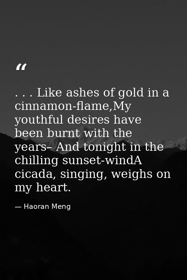 . . . Like ashes of gold in a cinnamon-flame,My youthful desires have been burnt with the years– And tonight in the chil — Haoran Meng