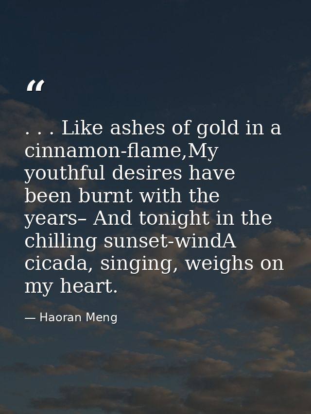 . . . Like ashes of gold in a cinnamon-flame,My youthful desires have been burnt with the years– And tonight in the chil — Haoran Meng
