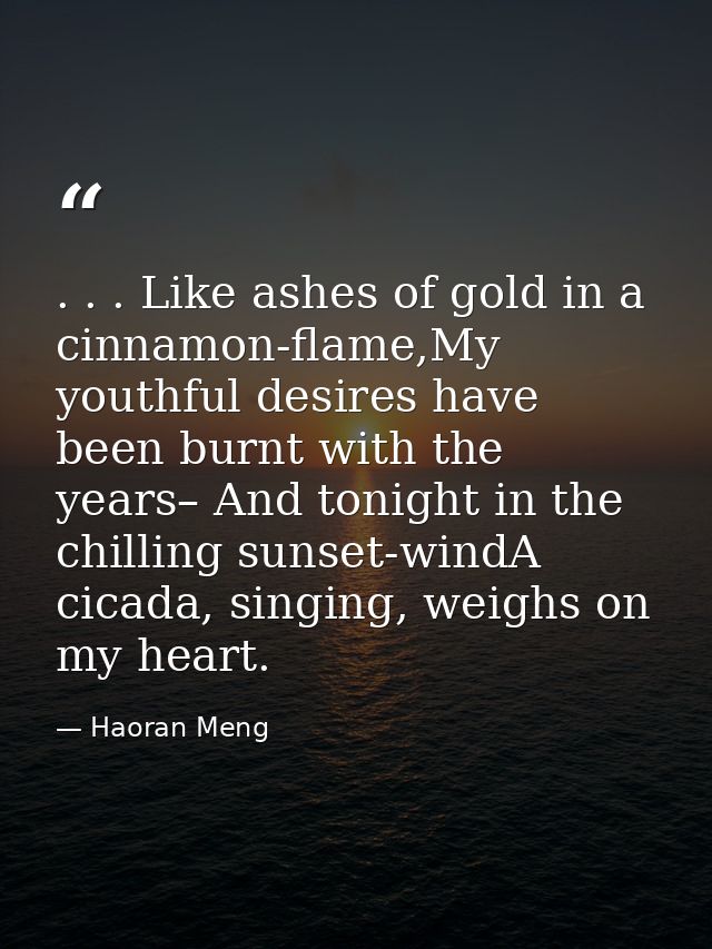 . . . Like ashes of gold in a cinnamon-flame,My youthful desires have been burnt with the years– And tonight in the chil — Haoran Meng