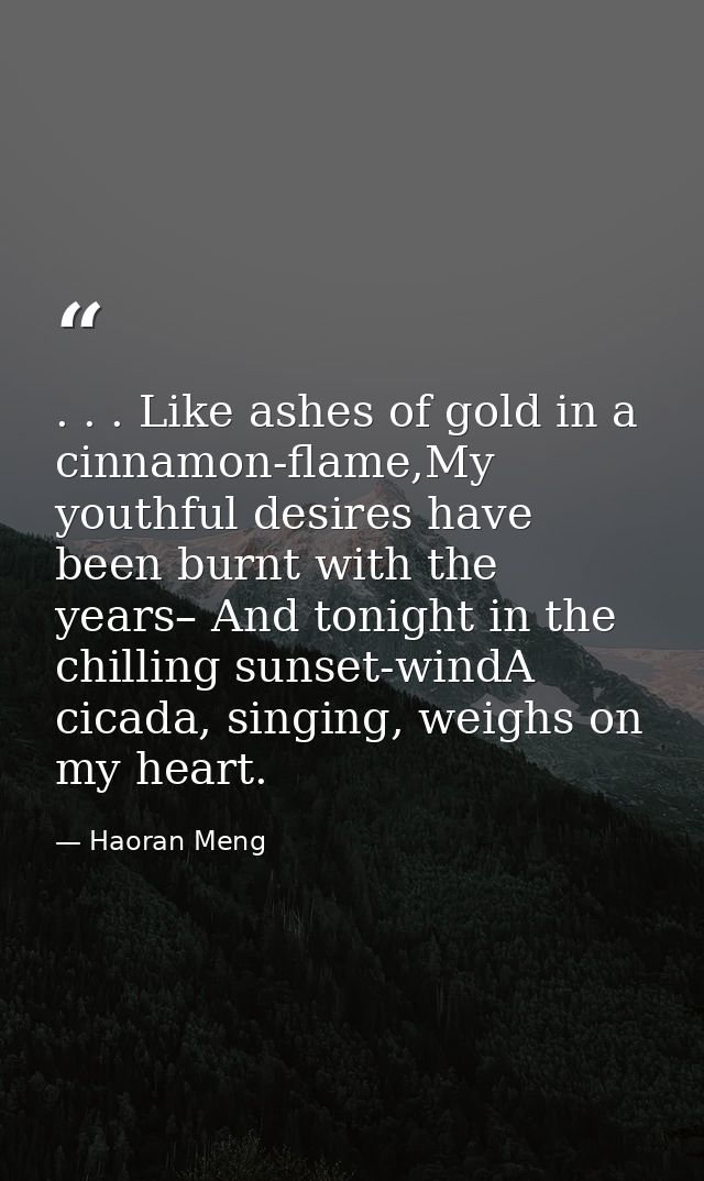 . . . Like ashes of gold in a cinnamon-flame,My youthful desires have been burnt with the years– And tonight in the chil — Haoran Meng