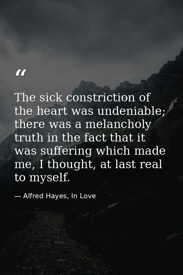 The sick constriction of the heart was undeniable; there was a melancholy truth in the fact that it was suffering which  — Alfred Hayes, In Love