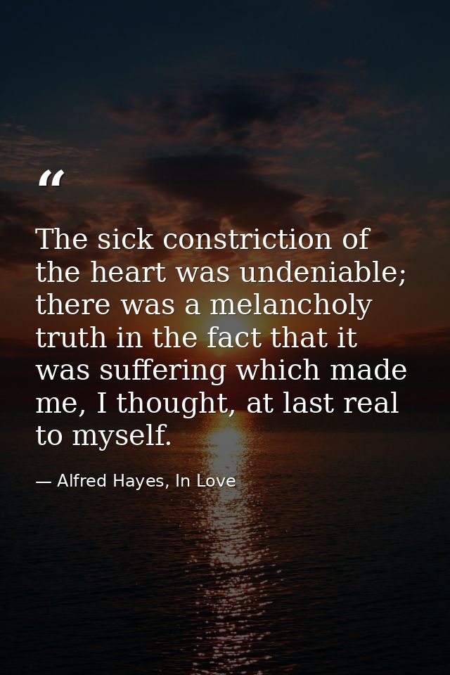 The sick constriction of the heart was undeniable; there was a melancholy truth in the fact that it was suffering which  — Alfred Hayes, In Love