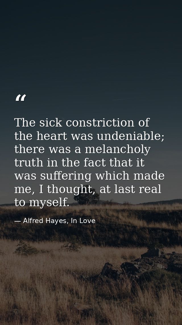 The sick constriction of the heart was undeniable; there was a melancholy truth in the fact that it was suffering which  — Alfred Hayes, In Love