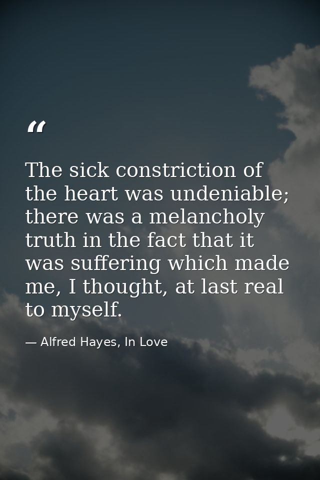 The sick constriction of the heart was undeniable; there was a melancholy truth in the fact that it was suffering which  — Alfred Hayes, In Love