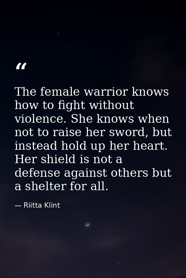 The female warrior knows how to fight without violence. She knows when not to raise her sword, but instead hold up her h — Riitta Klint