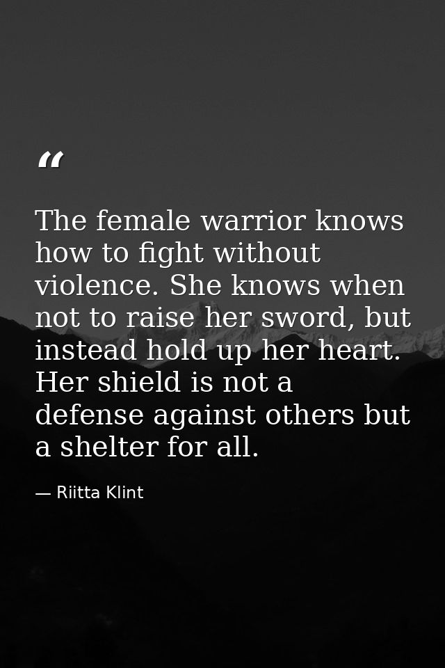 The female warrior knows how to fight without violence. She knows when not to raise her sword, but instead hold up her h — Riitta Klint