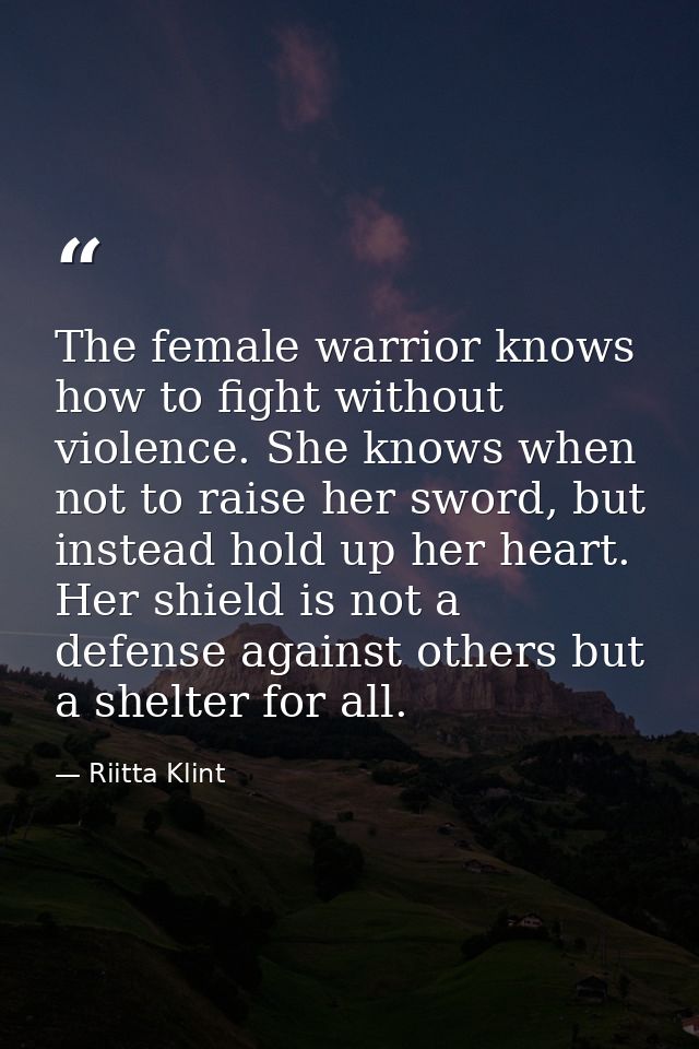 The female warrior knows how to fight without violence. She knows when not to raise her sword, but instead hold up her h — Riitta Klint