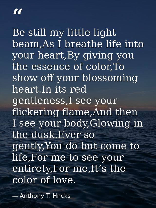 Be still my little light beam,As I breathe life into your heart,By giving you the essence of color,To show off your blos — Anthony T. Hncks