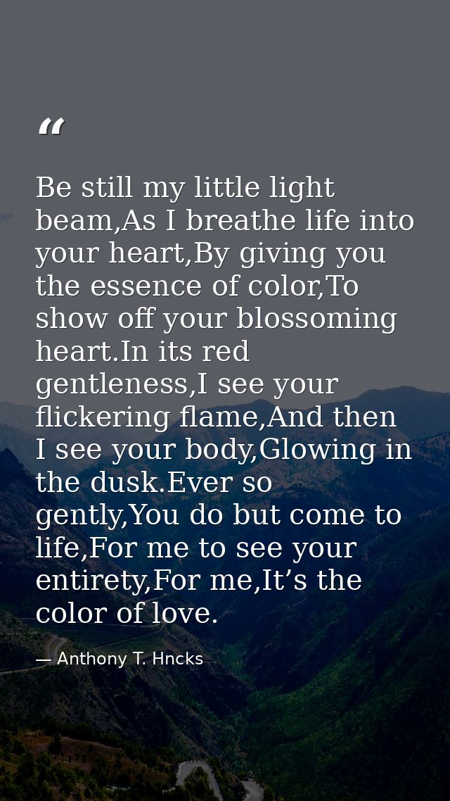 Be still my little light beam,As I breathe life into your heart,By giving you the essence of color,To show off your blos — Anthony T. Hncks