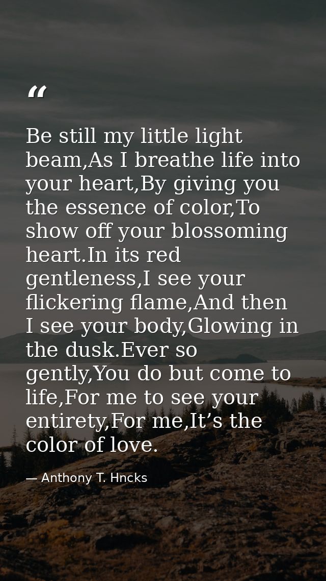 Be still my little light beam,As I breathe life into your heart,By giving you the essence of color,To show off your blos — Anthony T. Hncks