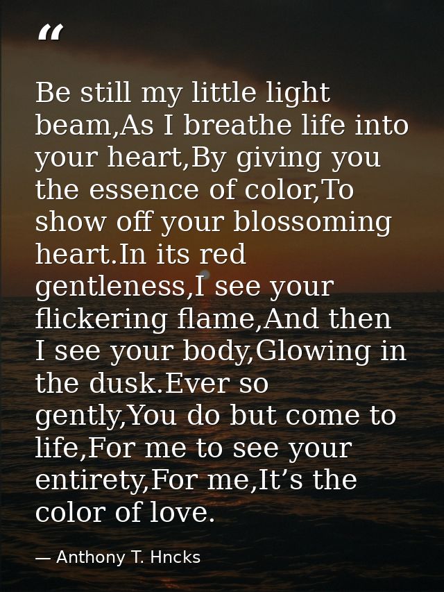 Be still my little light beam,As I breathe life into your heart,By giving you the essence of color,To show off your blos — Anthony T. Hncks