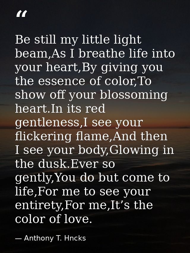 Be still my little light beam,As I breathe life into your heart,By giving you the essence of color,To show off your blos — Anthony T. Hncks