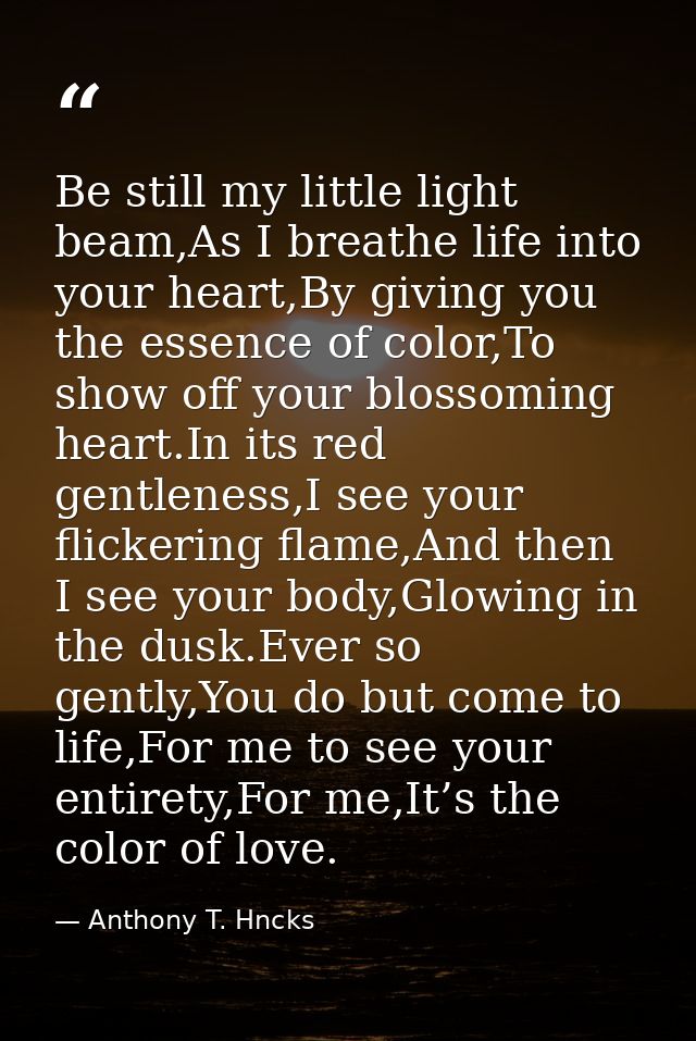 Be still my little light beam,As I breathe life into your heart,By giving you the essence of color,To show off your blos — Anthony T. Hncks