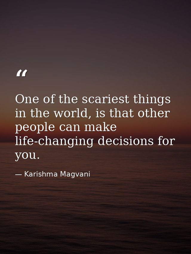 One of the scariest things in the world, is that other people can make life-changing decisions for you. — Karishma Magvani