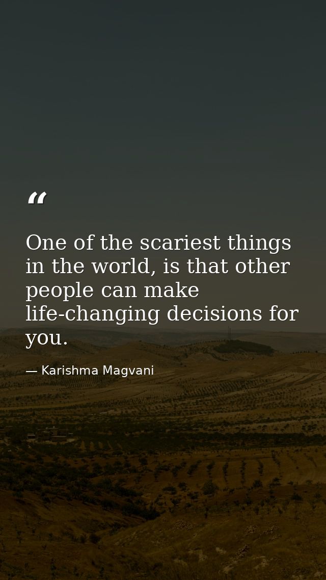One of the scariest things in the world, is that other people can make life-changing decisions for you. — Karishma Magvani