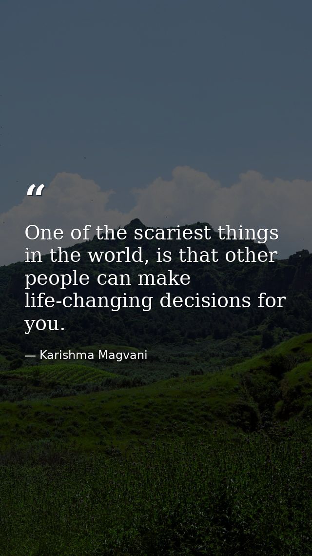 One of the scariest things in the world, is that other people can make life-changing decisions for you. — Karishma Magvani