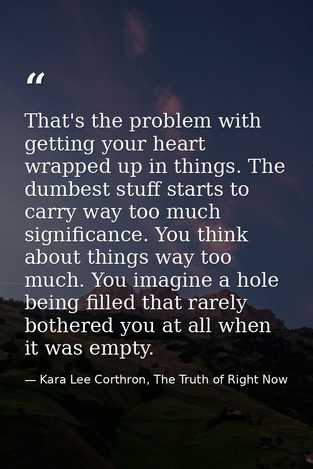 That's the problem with getting your heart wrapped up in things. The dumbest stuff starts to carry way too much signific — Kara Lee Corthron, The Truth of Right Now