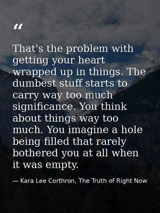 That's the problem with getting your heart wrapped up in things. The dumbest stuff starts to carry way too much signific — Kara Lee Corthron, The Truth of Right Now