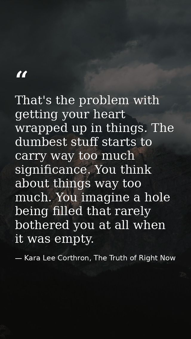 That's the problem with getting your heart wrapped up in things. The dumbest stuff starts to carry way too much signific — Kara Lee Corthron, The Truth of Right Now