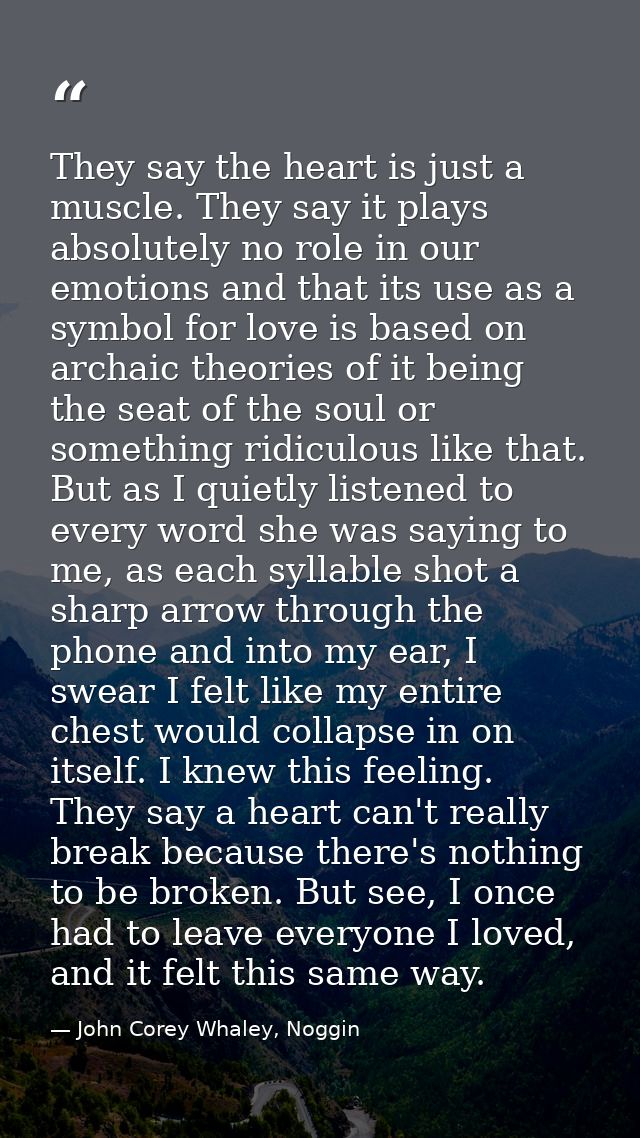 They say the heart is just a muscle. They say it plays absolutely no role in our emotions and that its use as a symbol f — John Corey Whaley, Noggin