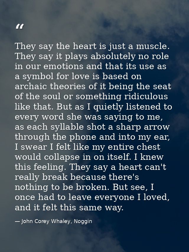 They say the heart is just a muscle. They say it plays absolutely no role in our emotions and that its use as a symbol f — John Corey Whaley, Noggin