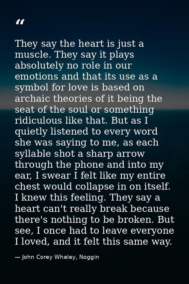 They say the heart is just a muscle. They say it plays absolutely no role in our emotions and that its use as a symbol f — John Corey Whaley, Noggin