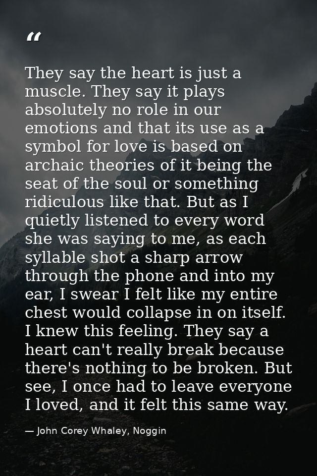 They say the heart is just a muscle. They say it plays absolutely no role in our emotions and that its use as a symbol f — John Corey Whaley, Noggin