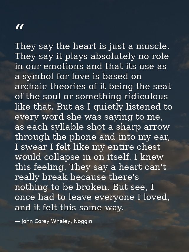 They say the heart is just a muscle. They say it plays absolutely no role in our emotions and that its use as a symbol f — John Corey Whaley, Noggin