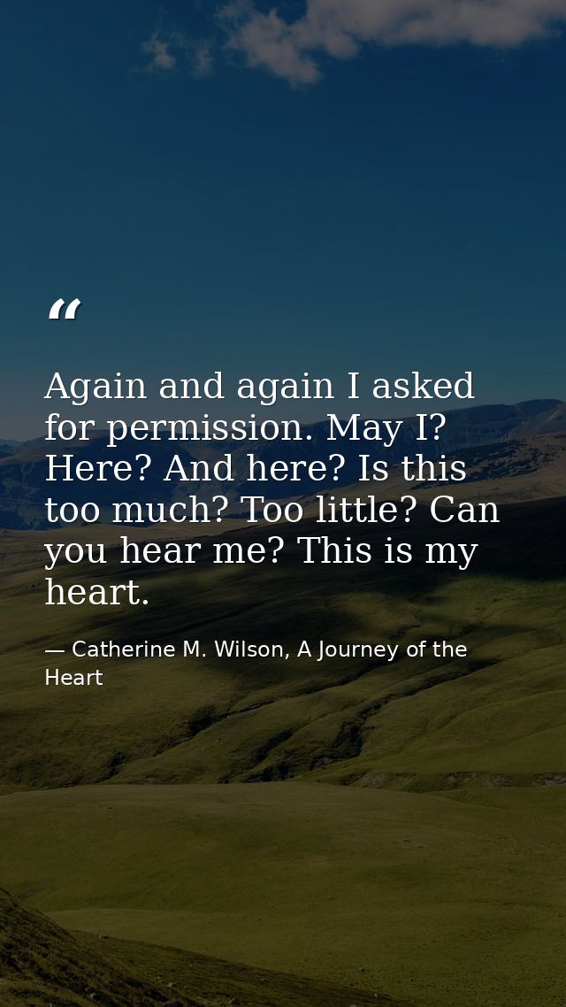 Again and again I asked for permission. May I? Here? And here? Is this too much? Too little? Can you hear me? This is my — Catherine M. Wilson, A Journey of the Heart