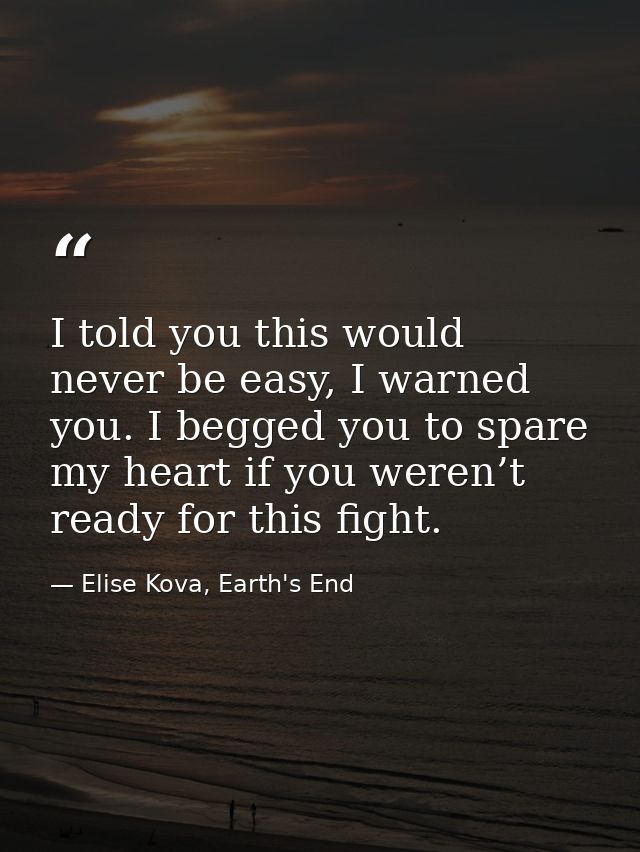 I told you this would never be easy, I warned you. I begged you to spare my heart if you weren’t ready for this fight. — Elise Kova, Earth's End