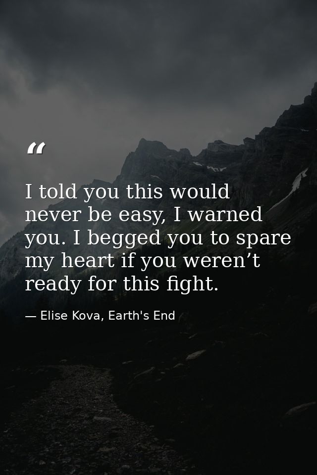 I told you this would never be easy, I warned you. I begged you to spare my heart if you weren’t ready for this fight. — Elise Kova, Earth's End