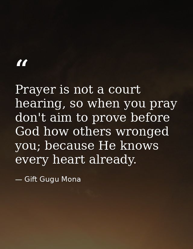 Prayer is not a court hearing, so when you pray don't aim to prove before God how others wronged you; because He knows e — Gift Gugu Mona