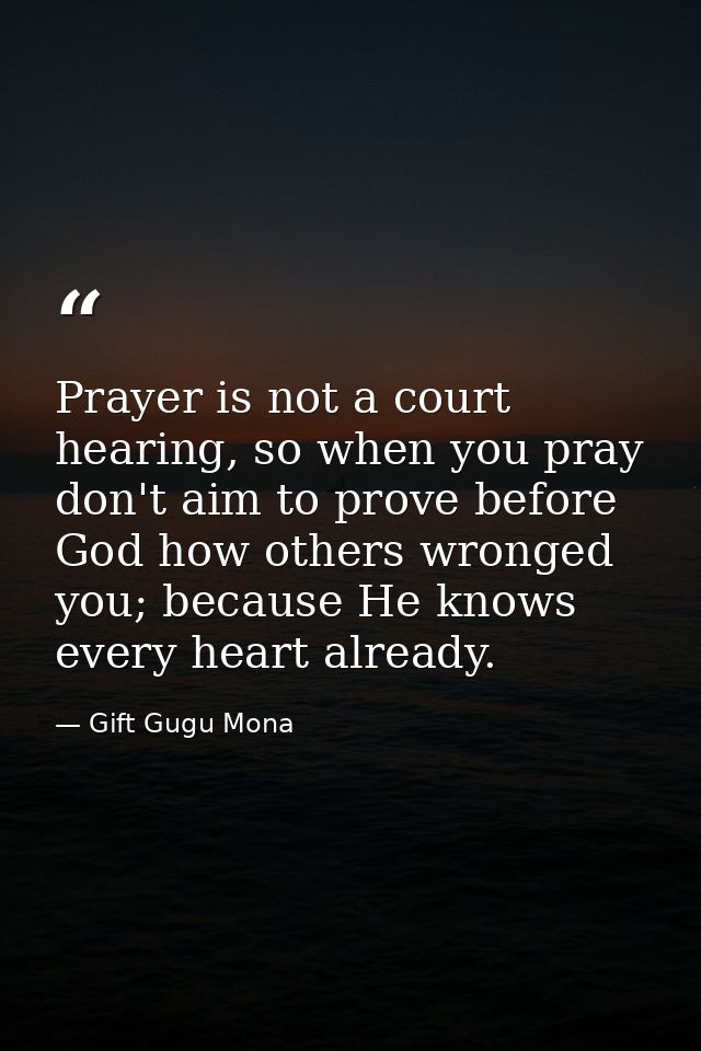 Prayer is not a court hearing, so when you pray don't aim to prove before God how others wronged you; because He knows e — Gift Gugu Mona