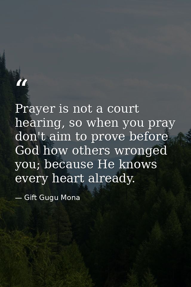 Prayer is not a court hearing, so when you pray don't aim to prove before God how others wronged you; because He knows e — Gift Gugu Mona