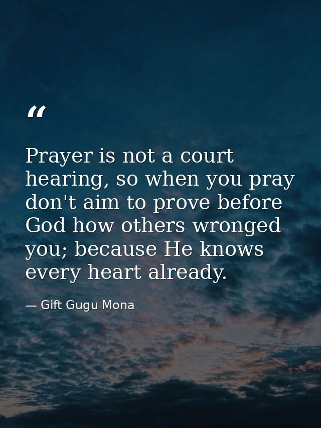 Prayer is not a court hearing, so when you pray don't aim to prove before God how others wronged you; because He knows e — Gift Gugu Mona