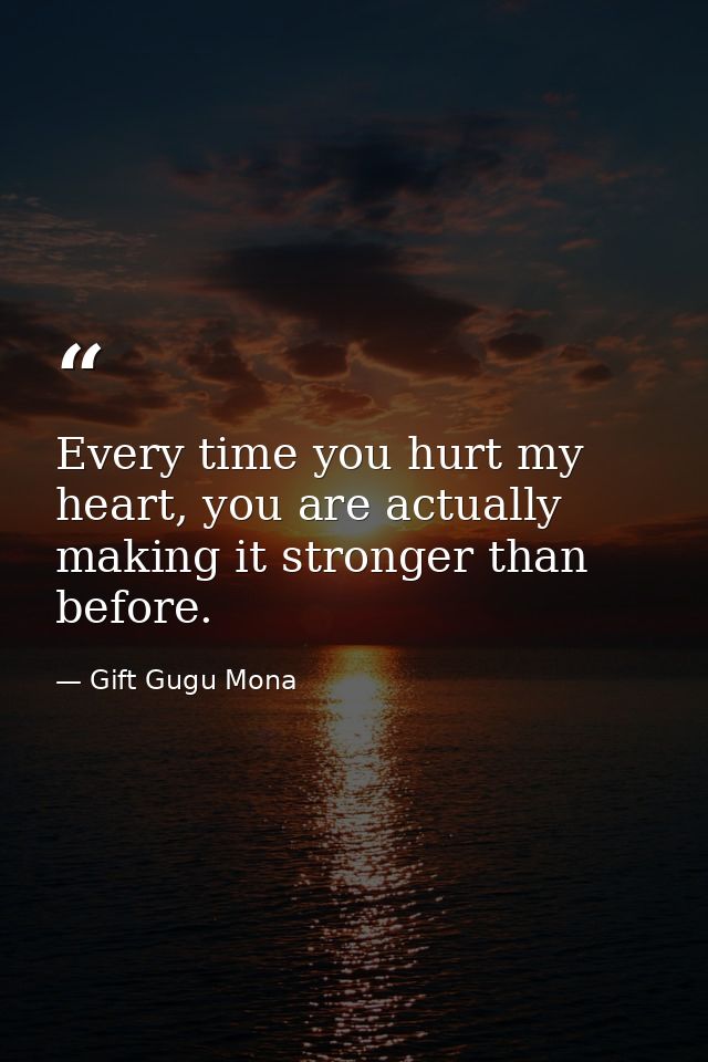 Every time you hurt my heart, you are actually making it stronger than before. — Gift Gugu Mona